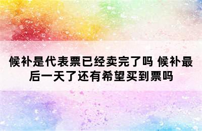 候补是代表票已经卖完了吗 候补最后一天了还有希望买到票吗